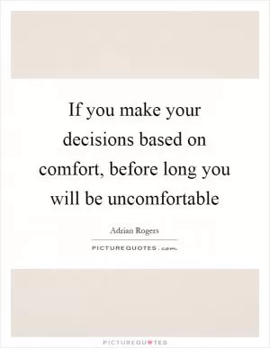 If you make your decisions based on comfort, before long you will be uncomfortable Picture Quote #1