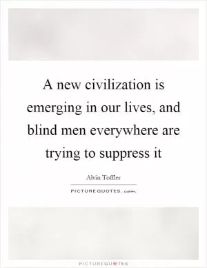 A new civilization is emerging in our lives, and blind men everywhere are trying to suppress it Picture Quote #1