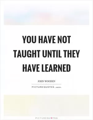 You have not taught until they have learned Picture Quote #1