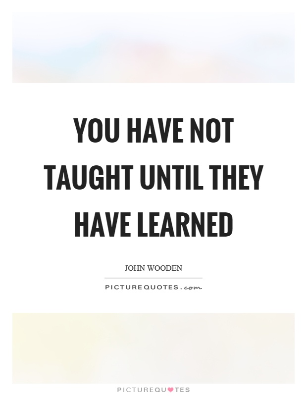 You have not taught until they have learned Picture Quote #1