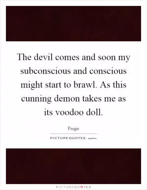 The devil comes and soon my subconscious and conscious might start to brawl. As this cunning demon takes me as its voodoo doll Picture Quote #1
