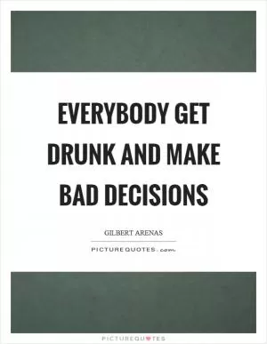Everybody get drunk and make bad decisions Picture Quote #1