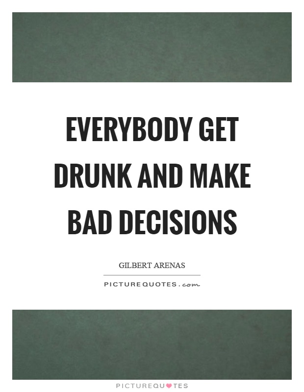 Everybody get drunk and make bad decisions Picture Quote #1