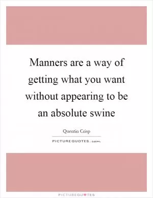 Manners are a way of getting what you want without appearing to be an absolute swine Picture Quote #1