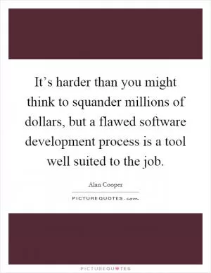 It’s harder than you might think to squander millions of dollars, but a flawed software development process is a tool well suited to the job Picture Quote #1