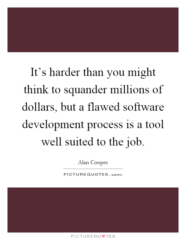 It's harder than you might think to squander millions of dollars, but a flawed software development process is a tool well suited to the job Picture Quote #1