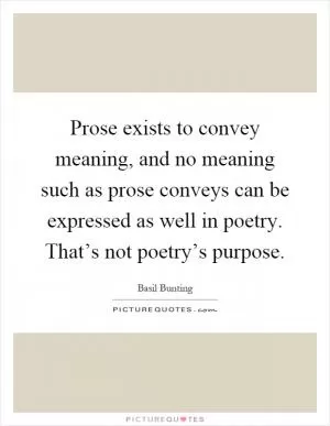 Prose exists to convey meaning, and no meaning such as prose conveys can be expressed as well in poetry. That’s not poetry’s purpose Picture Quote #1