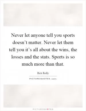 Never let anyone tell you sports doesn’t matter. Never let them tell you it’s all about the wins, the losses and the stats. Sports is so much more than that Picture Quote #1