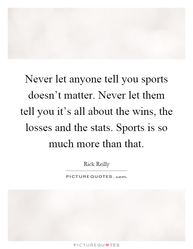 Never let anyone tell you sports doesn't matter. Never let them tell you it's all about the wins, the losses and the stats. Sports is so much more than that Picture Quote #1