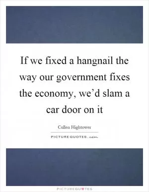 If we fixed a hangnail the way our government fixes the economy, we’d slam a car door on it Picture Quote #1