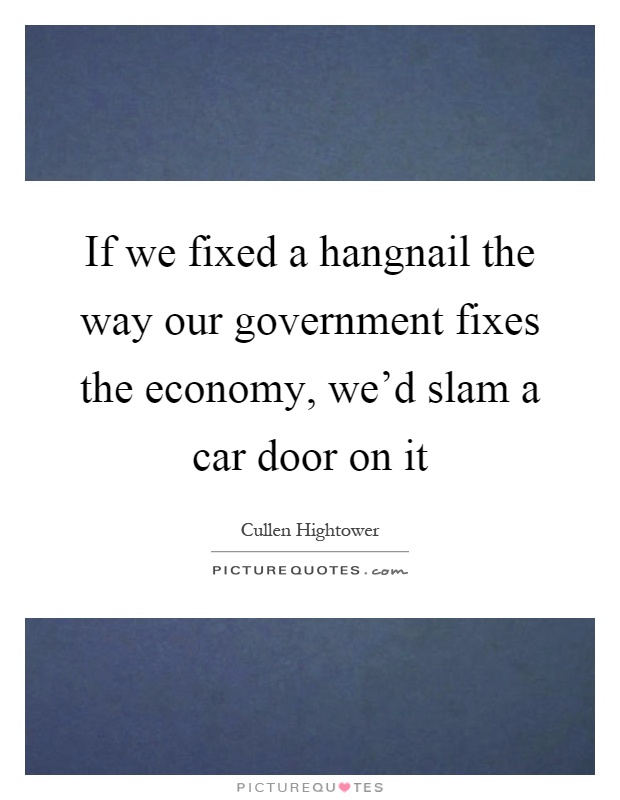 If we fixed a hangnail the way our government fixes the economy, we'd slam a car door on it Picture Quote #1