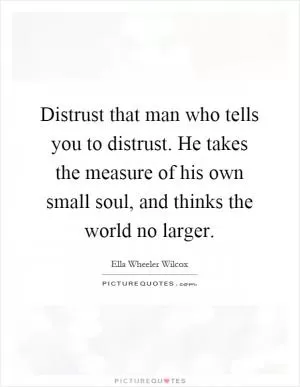 Distrust that man who tells you to distrust. He takes the measure of his own small soul, and thinks the world no larger Picture Quote #1