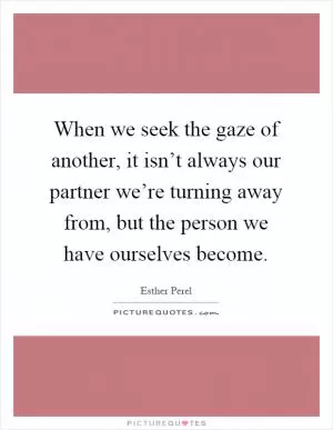 When we seek the gaze of another, it isn’t always our partner we’re turning away from, but the person we have ourselves become Picture Quote #1