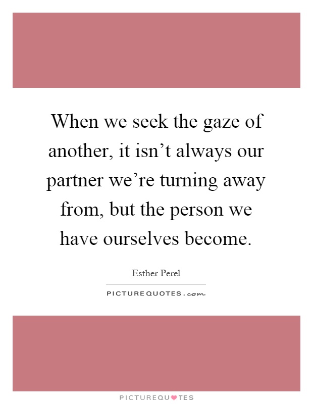 When we seek the gaze of another, it isn't always our partner we're turning away from, but the person we have ourselves become Picture Quote #1