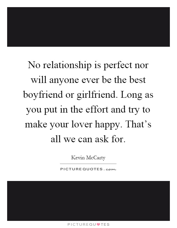 No relationship is perfect nor will anyone ever be the best boyfriend or girlfriend. Long as you put in the effort and try to make your lover happy. That's all we can ask for Picture Quote #1