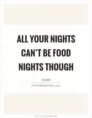 All your nights can’t be food nights though Picture Quote #1