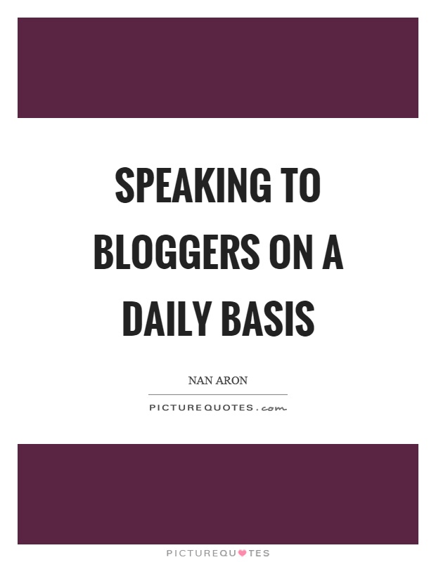 Speaking to bloggers on a daily basis Picture Quote #1