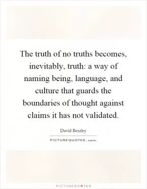 The truth of no truths becomes, inevitably, truth: a way of naming being, language, and culture that guards the boundaries of thought against claims it has not validated Picture Quote #1