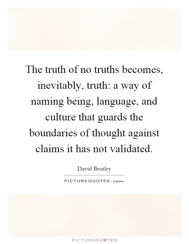 The truth of no truths becomes, inevitably, truth: a way of naming being, language, and culture that guards the boundaries of thought against claims it has not validated Picture Quote #1
