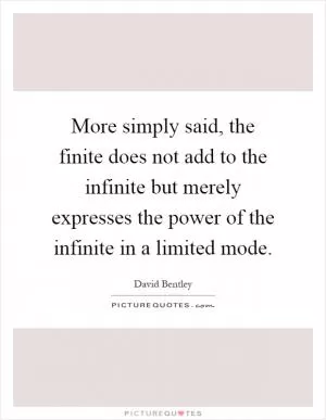 More simply said, the finite does not add to the infinite but merely expresses the power of the infinite in a limited mode Picture Quote #1