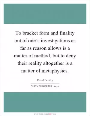 To bracket form and finality out of one’s investigations as far as reason allows is a matter of method, but to deny their reality altogether is a matter of metaphysics Picture Quote #1