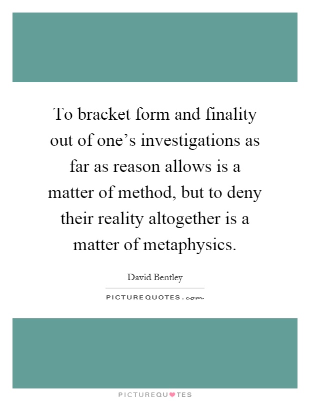 To bracket form and finality out of one's investigations as far as reason allows is a matter of method, but to deny their reality altogether is a matter of metaphysics Picture Quote #1