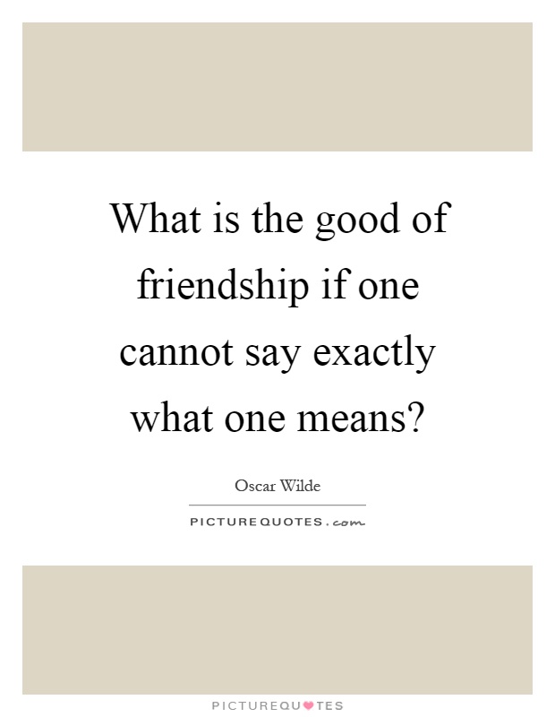 What is the good of friendship if one cannot say exactly what one means? Picture Quote #1