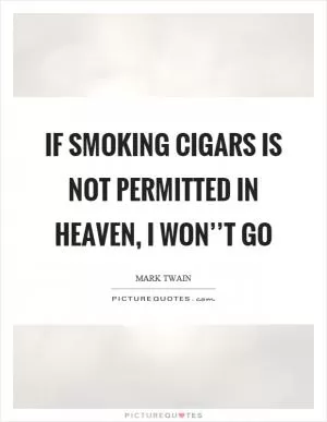 If smoking cigars is not permitted in heaven, I won’’t go Picture Quote #1