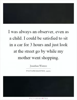 I was always an observer, even as a child. I could be satisfied to sit in a car for 3 hours and just look at the street go by while my mother went shopping Picture Quote #1