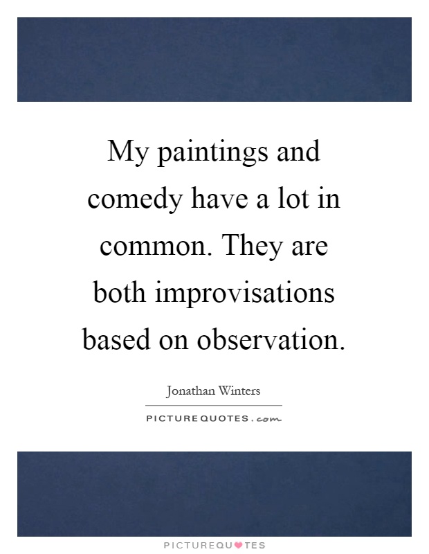 My paintings and comedy have a lot in common. They are both improvisations based on observation Picture Quote #1