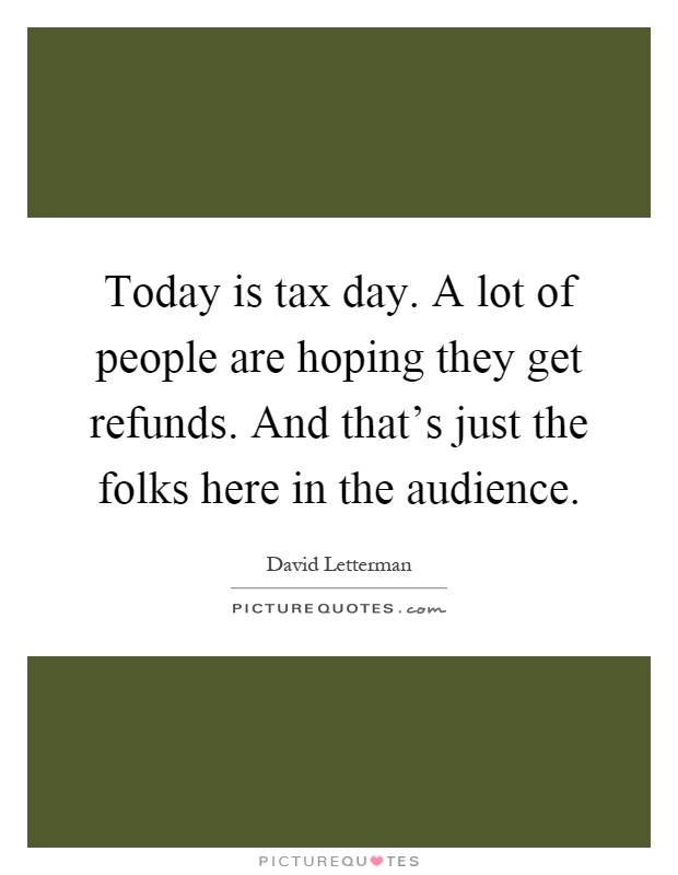 Today is tax day. A lot of people are hoping they get refunds. And that's just the folks here in the audience Picture Quote #1