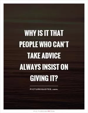 Why is it that people who can’t take advice always insist on giving it? Picture Quote #1