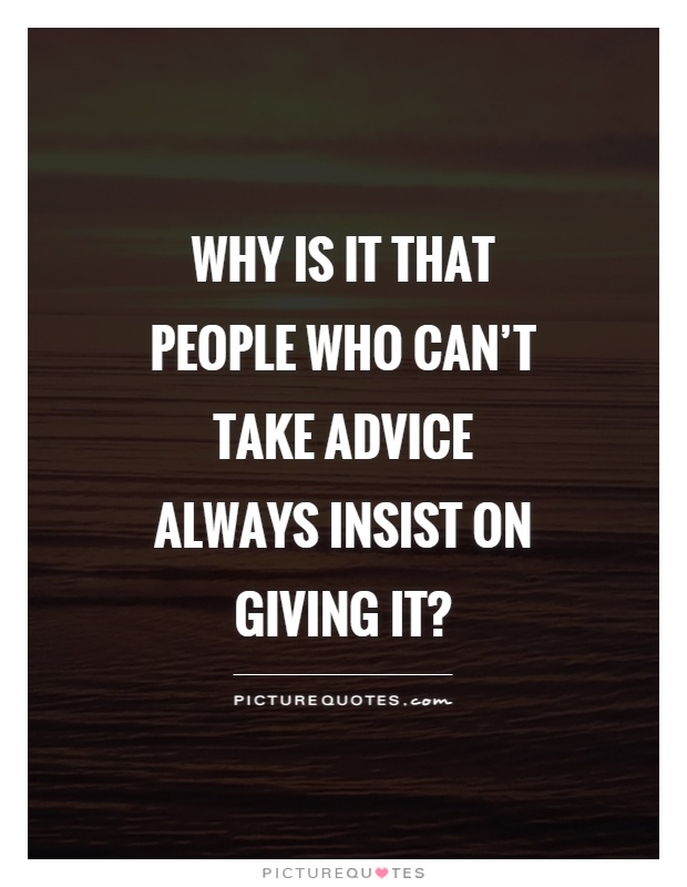 Why is it that people who can't take advice always insist on giving it? Picture Quote #1
