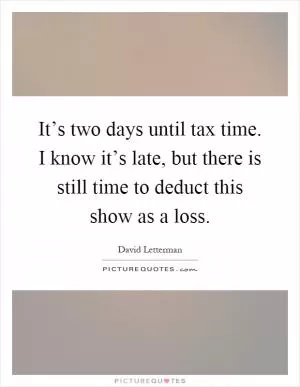 It’s two days until tax time. I know it’s late, but there is still time to deduct this show as a loss Picture Quote #1
