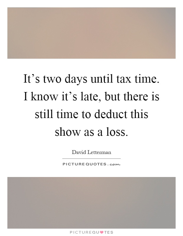 It's two days until tax time. I know it's late, but there is still time to deduct this show as a loss Picture Quote #1
