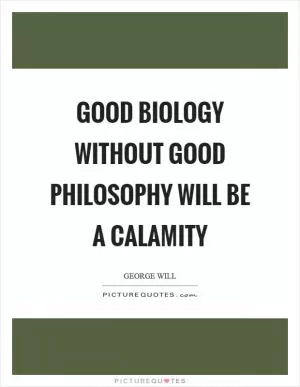 Good biology without good philosophy will be a calamity Picture Quote #1