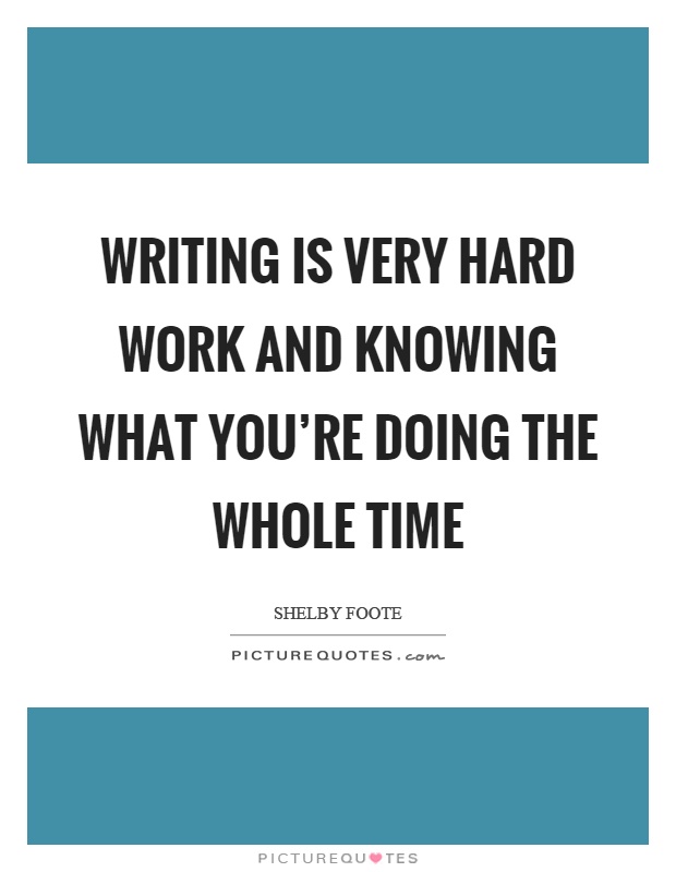 Writing is very hard work and knowing what you're doing the whole time Picture Quote #1