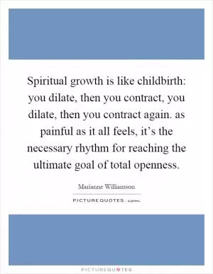 Spiritual growth is like childbirth: you dilate, then you contract, you dilate, then you contract again. as painful as it all feels, it’s the necessary rhythm for reaching the ultimate goal of total openness Picture Quote #1