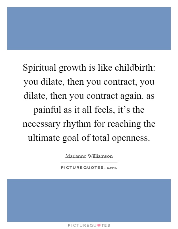 Spiritual growth is like childbirth: you dilate, then you contract, you dilate, then you contract again. as painful as it all feels, it's the necessary rhythm for reaching the ultimate goal of total openness Picture Quote #1