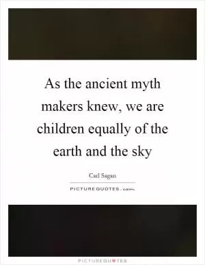 As the ancient myth makers knew, we are children equally of the earth and the sky Picture Quote #1
