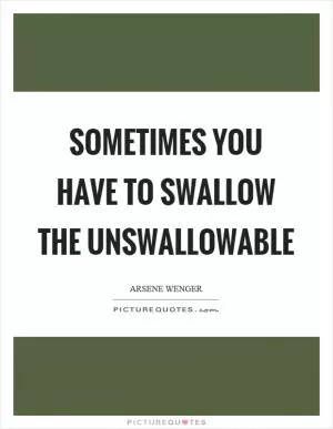 Sometimes you have to swallow the unswallowable Picture Quote #1