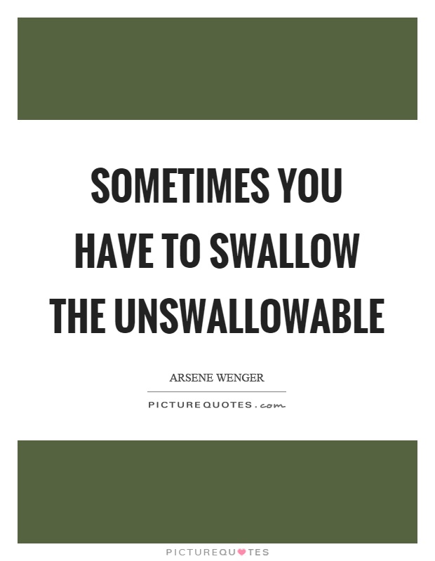 Sometimes you have to swallow the unswallowable Picture Quote #1