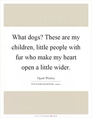 What dogs? These are my children, little people with fur who make my heart open a little wider Picture Quote #1