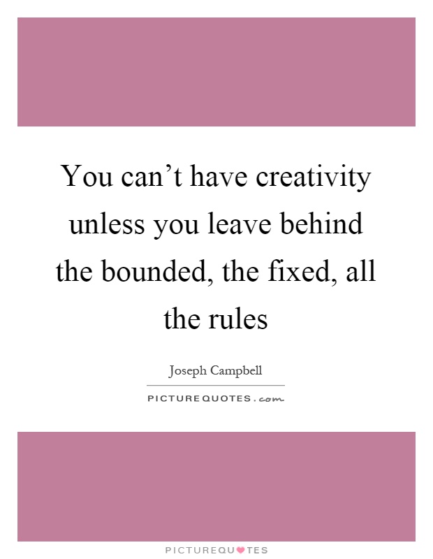 You can't have creativity unless you leave behind the bounded, the fixed, all the rules Picture Quote #1