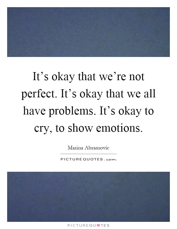 It's okay that we're not perfect. It's okay that we all have problems. It's okay to cry, to show emotions Picture Quote #1