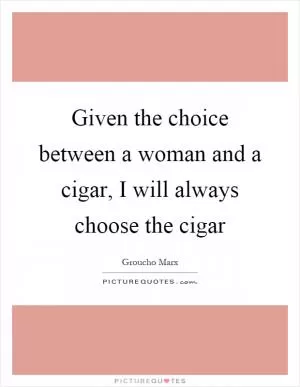 Given the choice between a woman and a cigar, I will always choose the cigar Picture Quote #1