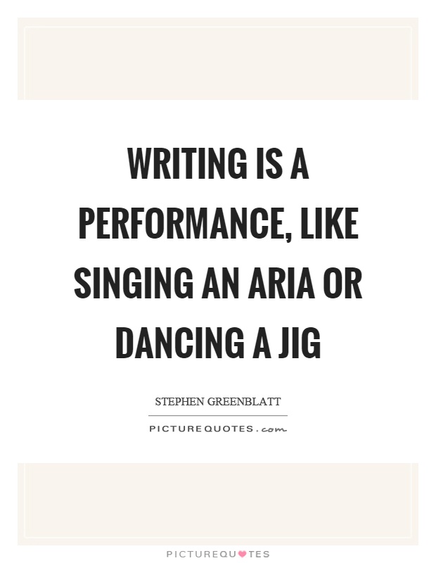 Writing is a performance, like singing an aria or dancing a jig Picture Quote #1