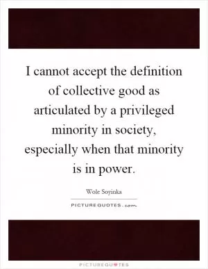 I cannot accept the definition of collective good as articulated by a privileged minority in society, especially when that minority is in power Picture Quote #1