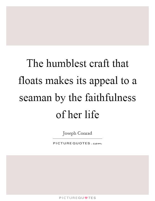 The humblest craft that floats makes its appeal to a seaman by the faithfulness of her life Picture Quote #1