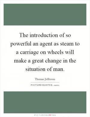 The introduction of so powerful an agent as steam to a carriage on wheels will make a great change in the situation of man Picture Quote #1